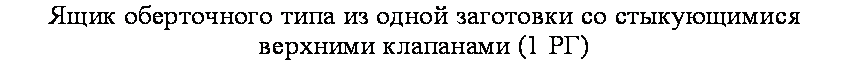 подпись: ящик оберточного типа из одной заготовки со стыкующимися
верхними клапанами (1 рг)
